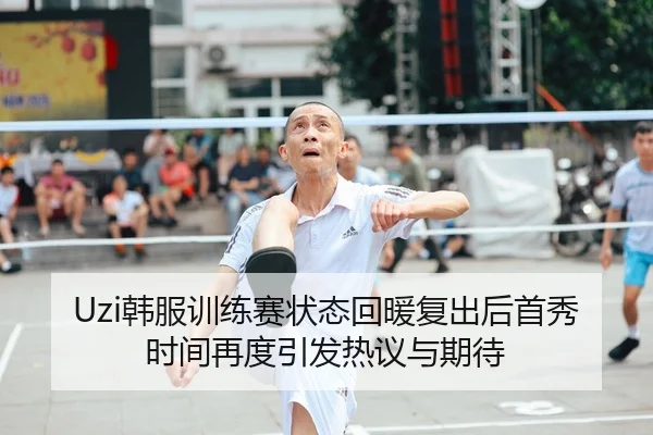 Uzi韩服训练赛状态回暖复出后首秀时间再度引发热议与期待