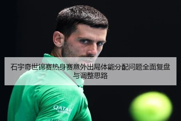 石宇奇世锦赛热身赛意外出局体能分配问题全面复盘与调整思路