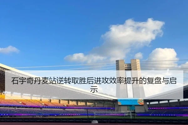 石宇奇丹麦站逆转取胜后进攻效率提升的复盘与启示